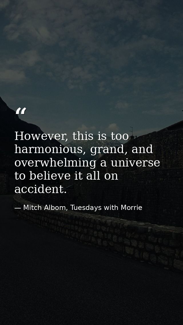 However, this is too harmonious, grand, and overwhelming a universe to believe it all on accident. — Mitch Albom, Tuesdays with Morrie