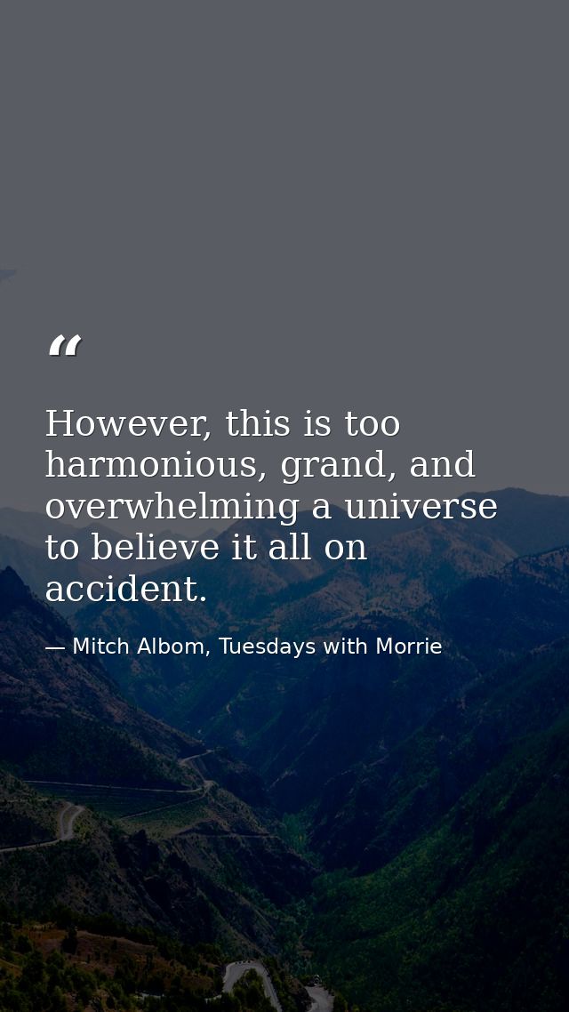 However, this is too harmonious, grand, and overwhelming a universe to believe it all on accident. — Mitch Albom, Tuesdays with Morrie