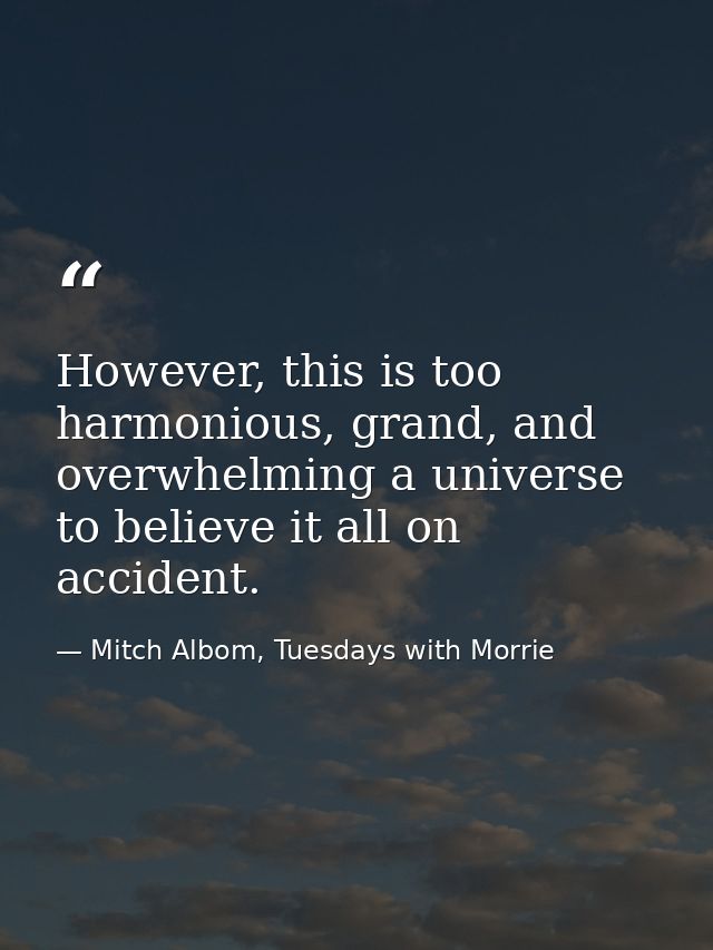 However, this is too harmonious, grand, and overwhelming a universe to believe it all on accident. — Mitch Albom, Tuesdays with Morrie