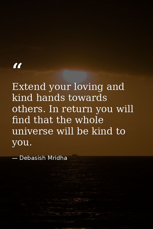 Extend your loving and kind hands towards others. In return you will find that the whole universe will be kind to you. — Debasish Mridha