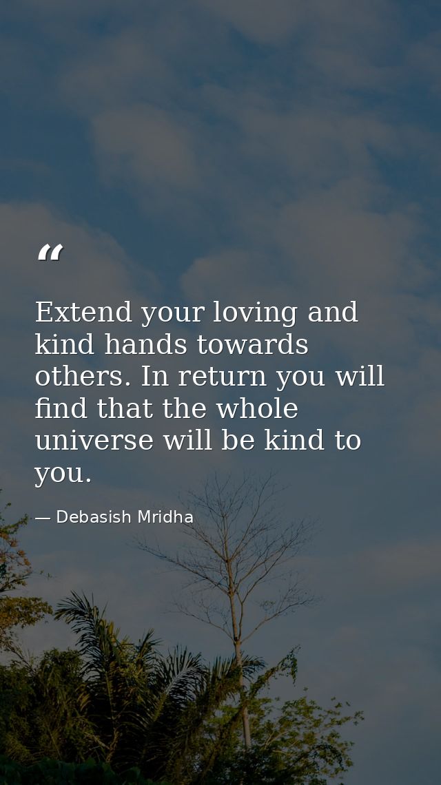 Extend your loving and kind hands towards others. In return you will find that the whole universe will be kind to you. — Debasish Mridha