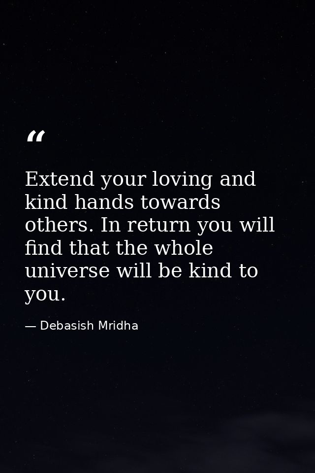 Extend your loving and kind hands towards others. In return you will find that the whole universe will be kind to you. — Debasish Mridha