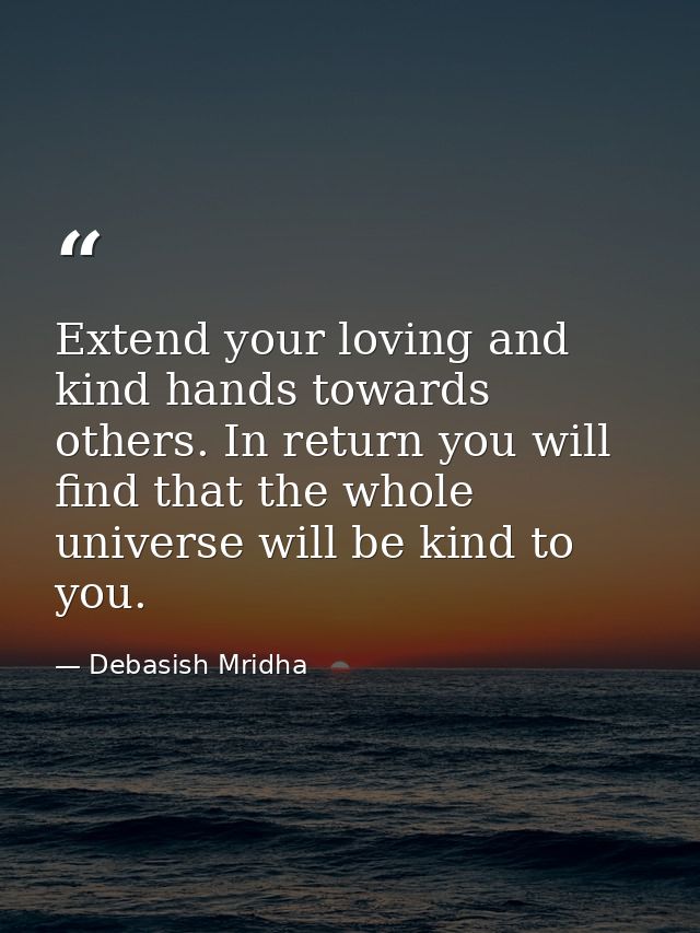 Extend your loving and kind hands towards others. In return you will find that the whole universe will be kind to you. — Debasish Mridha