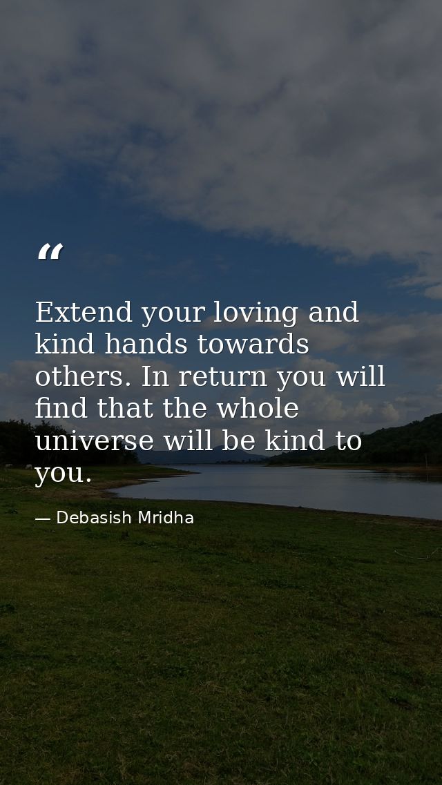 Extend your loving and kind hands towards others. In return you will find that the whole universe will be kind to you. — Debasish Mridha