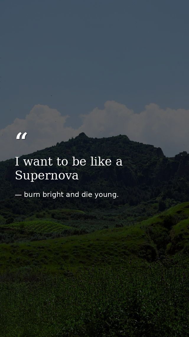 I want to be like a Supernova — burn bright and die young.