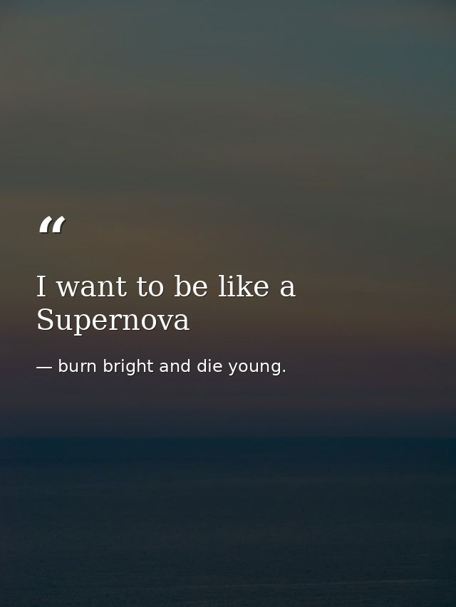 I want to be like a Supernova — burn bright and die young.
