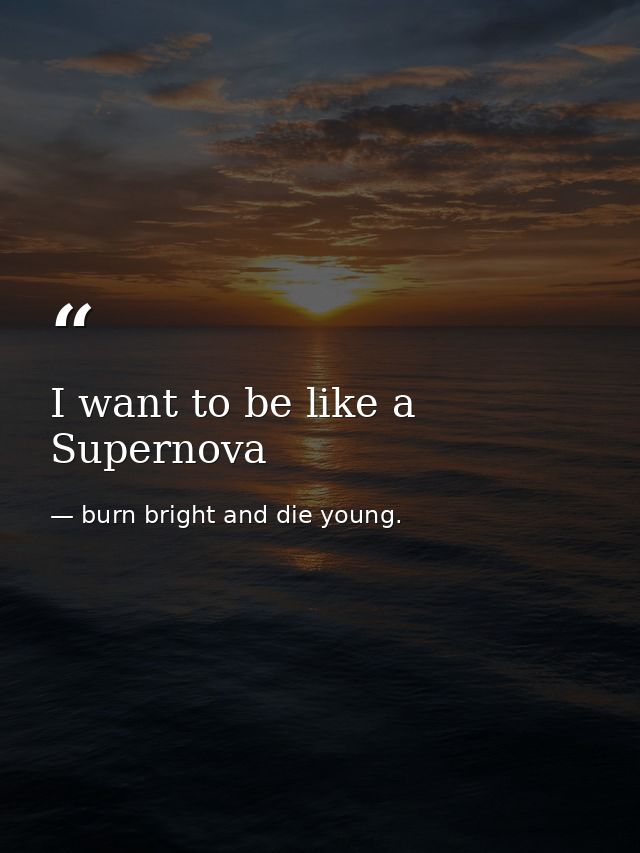 I want to be like a Supernova — burn bright and die young.