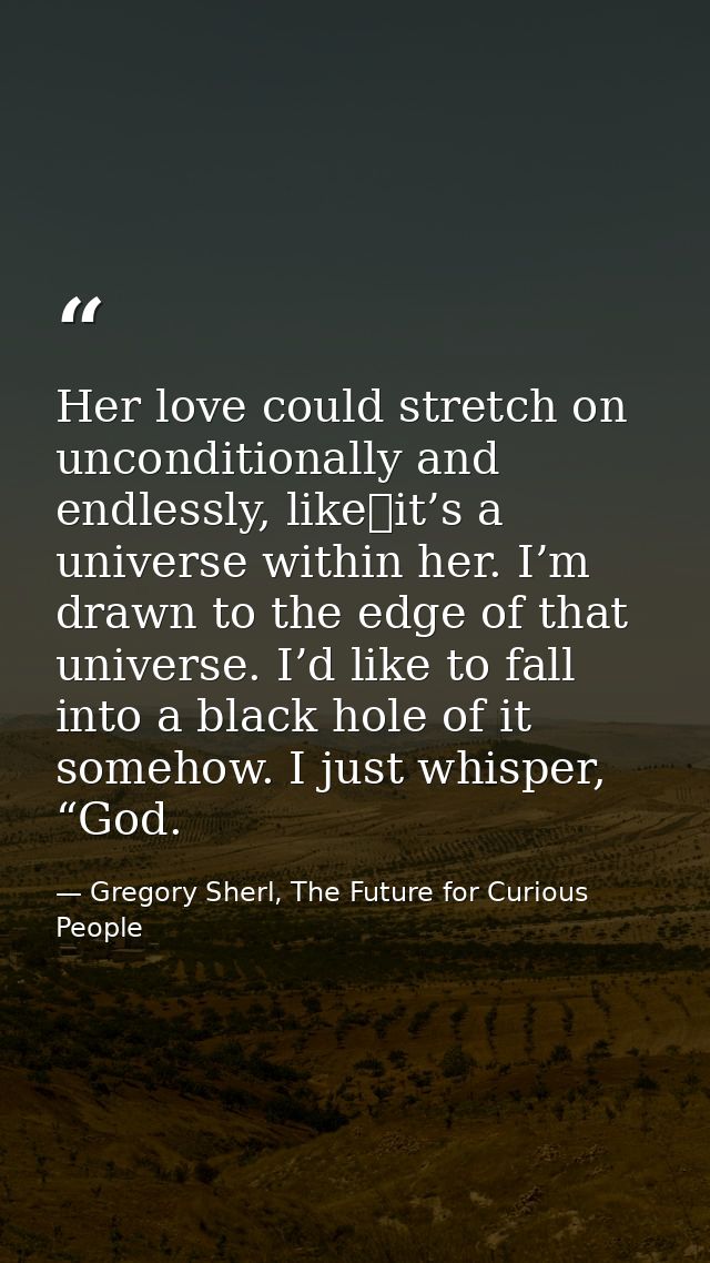 Her love could stretch on unconditionally and endlessly, like it’s a universe within her. I’m drawn to the edge of that  — Gregory Sherl, The Future for Curious People