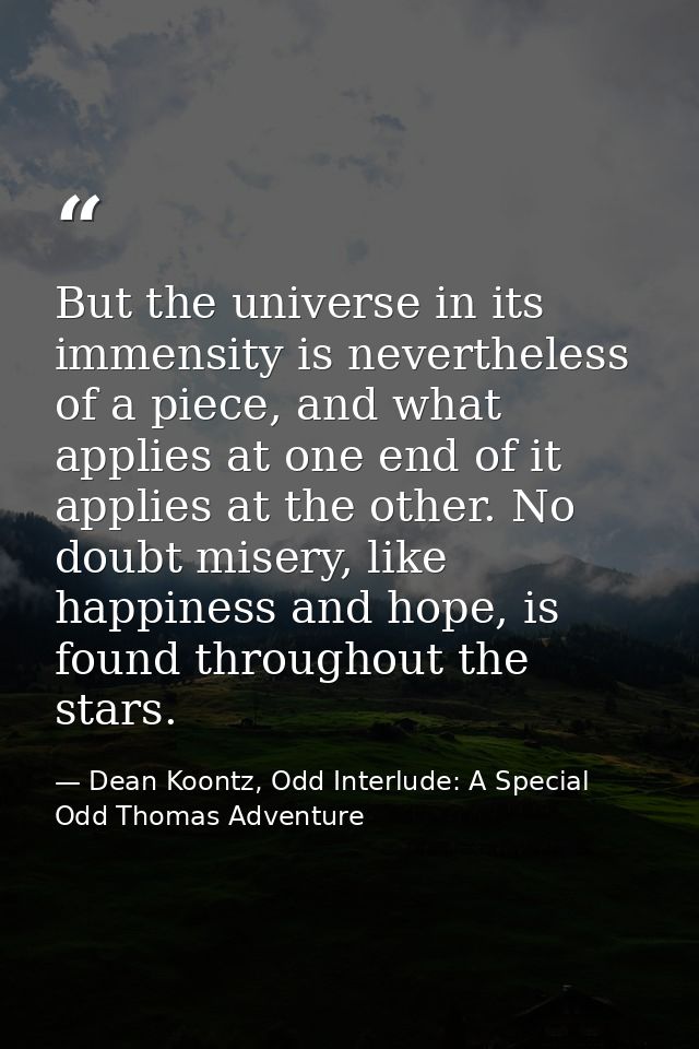 But the universe in its immensity is nevertheless of a piece, and what applies at one end of it applies at the other. No — Dean Koontz, Odd Interlude: A Special Odd Thomas Adventure