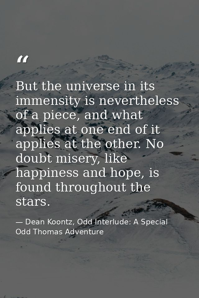But the universe in its immensity is nevertheless of a piece, and what applies at one end of it applies at the other. No — Dean Koontz, Odd Interlude: A Special Odd Thomas Adventure