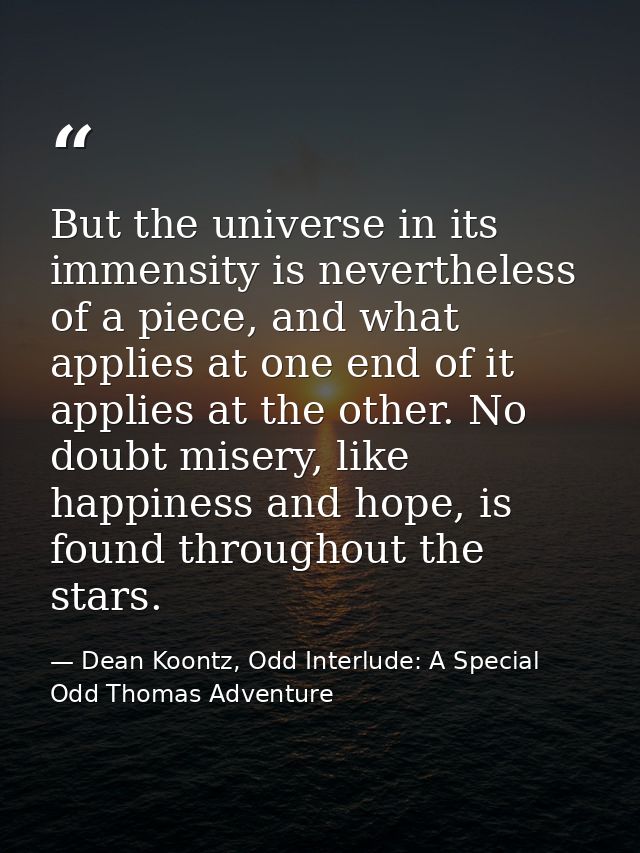 But the universe in its immensity is nevertheless of a piece, and what applies at one end of it applies at the other. No — Dean Koontz, Odd Interlude: A Special Odd Thomas Adventure