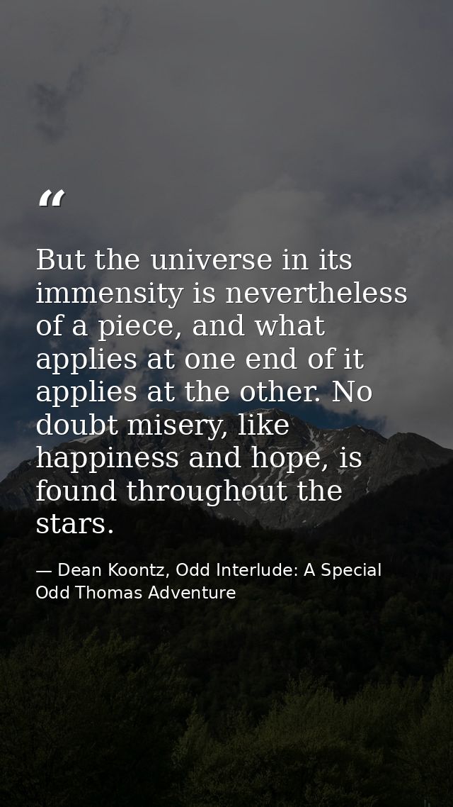 But the universe in its immensity is nevertheless of a piece, and what applies at one end of it applies at the other. No — Dean Koontz, Odd Interlude: A Special Odd Thomas Adventure