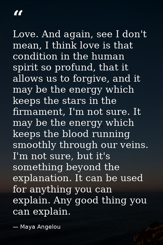Love. And again, see I don't mean, I think love is that condition in the human spirit so profund, that it allows us to f — Maya Angelou