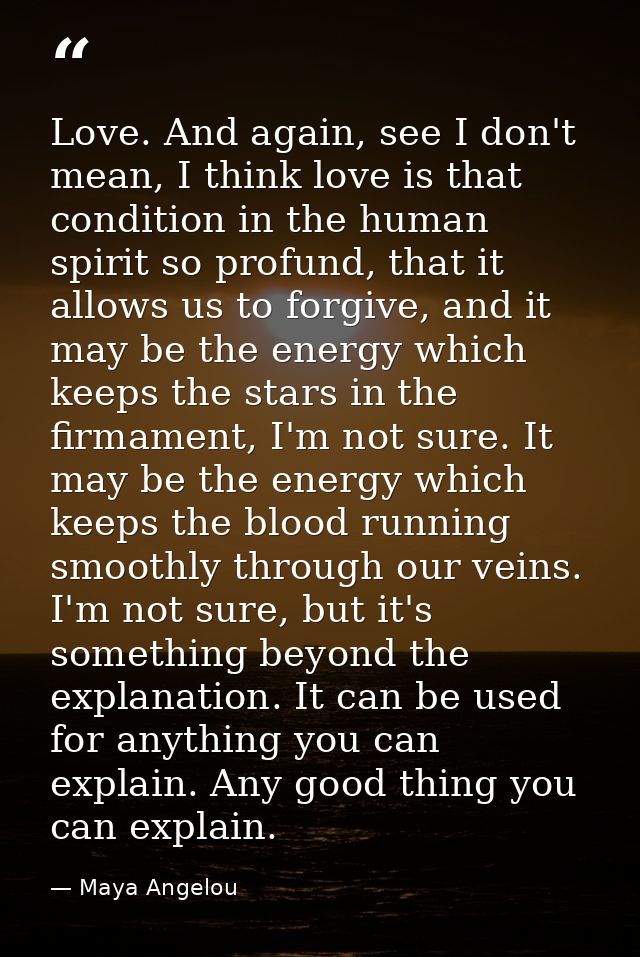 Love. And again, see I don't mean, I think love is that condition in the human spirit so profund, that it allows us to f — Maya Angelou