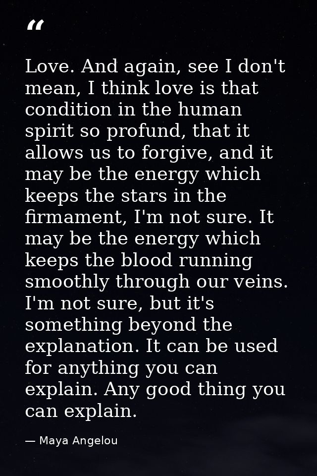 Love. And again, see I don't mean, I think love is that condition in the human spirit so profund, that it allows us to f — Maya Angelou