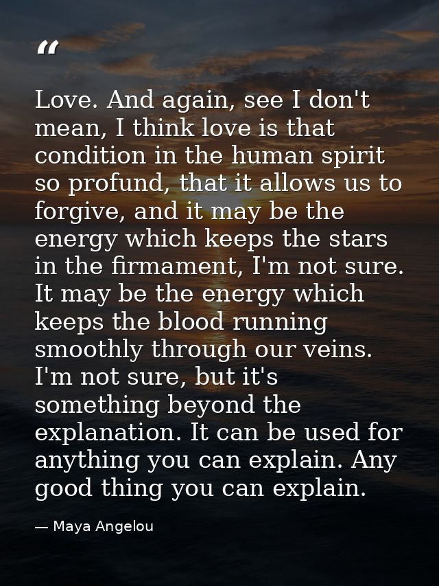 Love. And again, see I don't mean, I think love is that condition in the human spirit so profund, that it allows us to f — Maya Angelou
