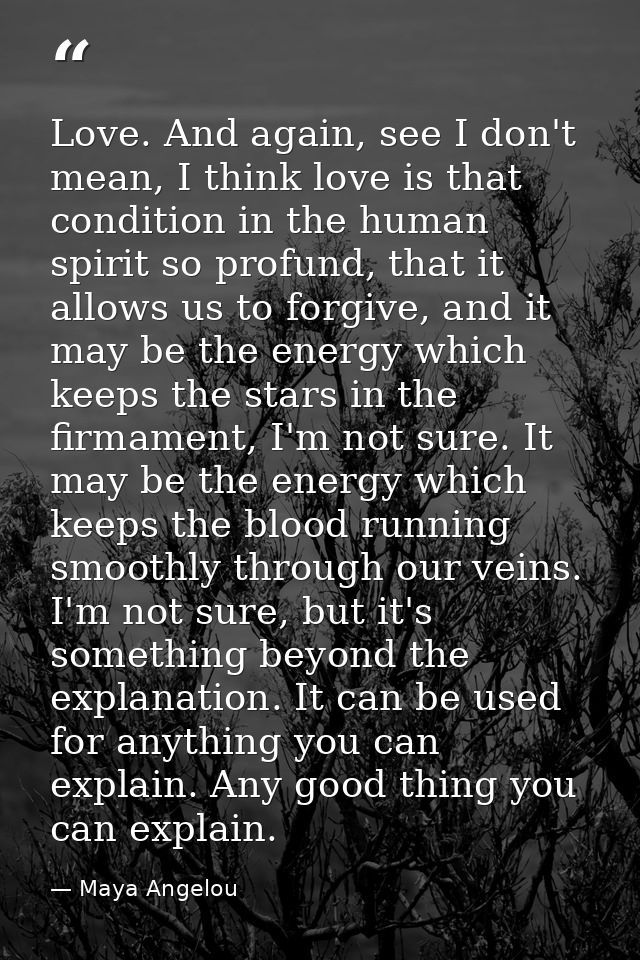 Love. And again, see I don't mean, I think love is that condition in the human spirit so profund, that it allows us to f — Maya Angelou