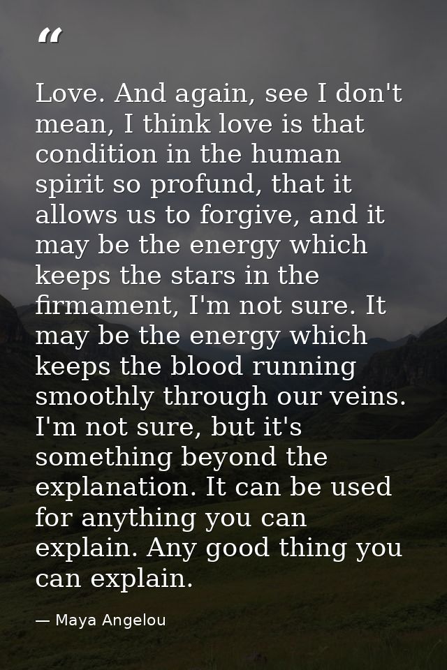 Love. And again, see I don't mean, I think love is that condition in the human spirit so profund, that it allows us to f — Maya Angelou