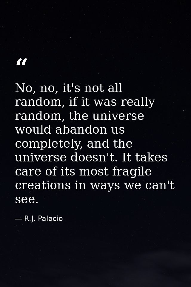 No, no, it's not all random, if it was really random, the universe would abandon us completely, and the universe doesn't — R.J. Palacio