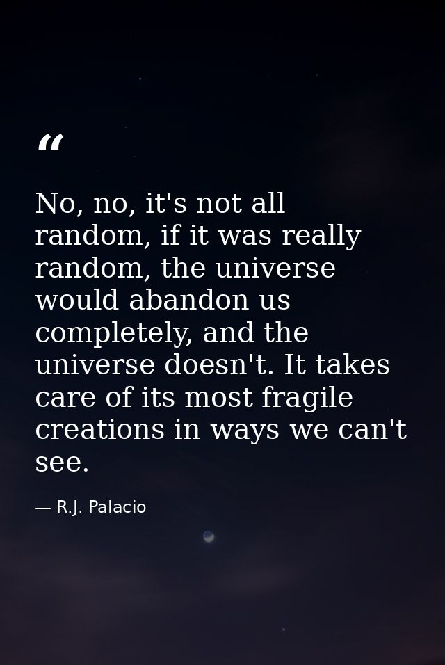 No, no, it's not all random, if it was really random, the universe would abandon us completely, and the universe doesn't — R.J. Palacio
