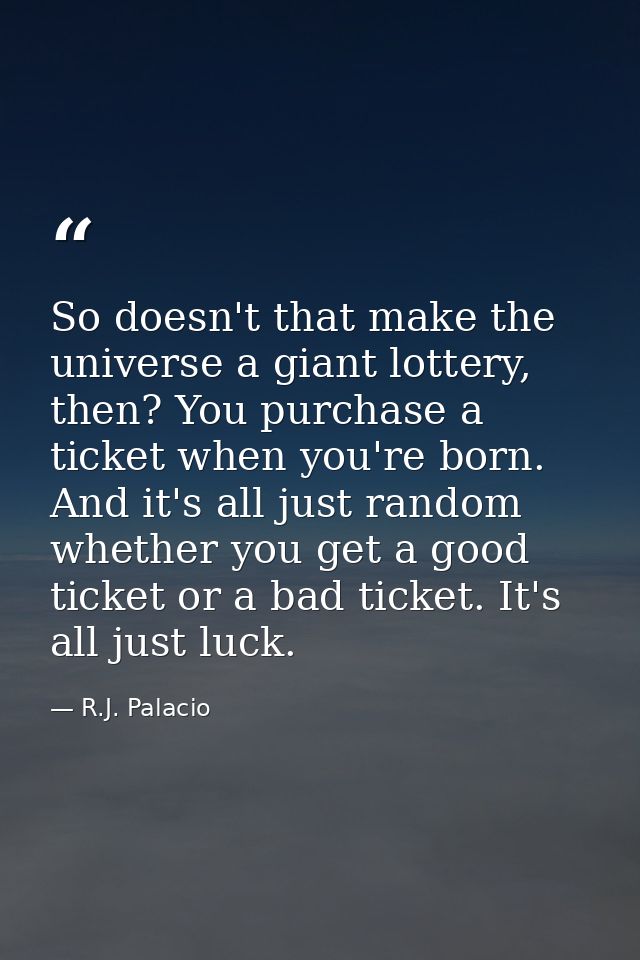 So doesn't that make the universe a giant lottery, then? You purchase a ticket when you're born. And it's all just rando — R.J. Palacio