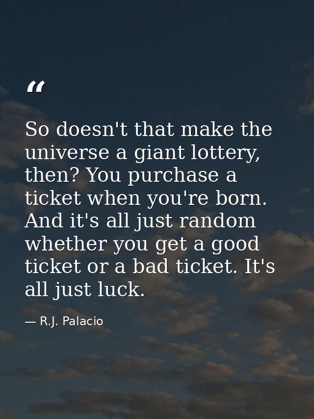 So doesn't that make the universe a giant lottery, then? You purchase a ticket when you're born. And it's all just rando — R.J. Palacio