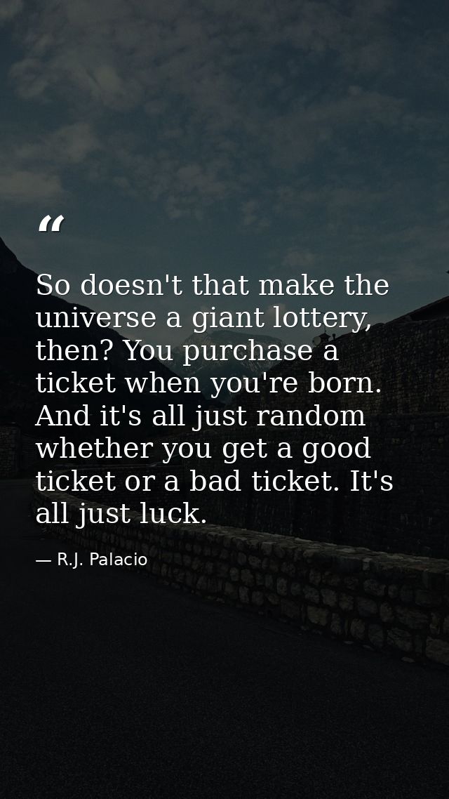 So doesn't that make the universe a giant lottery, then? You purchase a ticket when you're born. And it's all just rando — R.J. Palacio