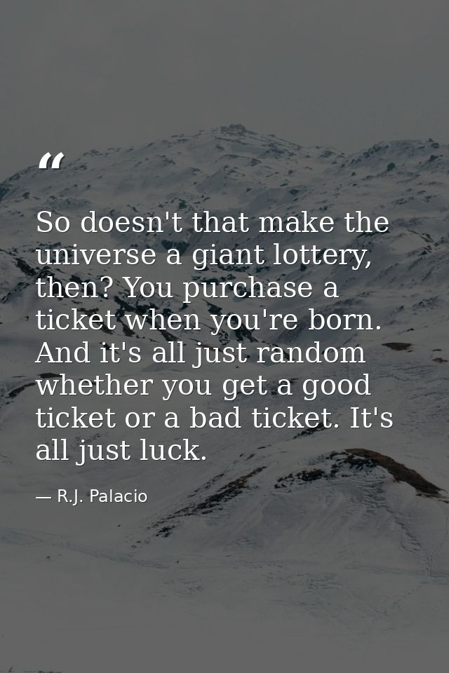 So doesn't that make the universe a giant lottery, then? You purchase a ticket when you're born. And it's all just rando — R.J. Palacio