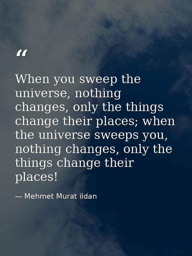 When you sweep the universe, nothing changes, only the things change their places; when the universe sweeps you, nothing — Mehmet Murat ildan