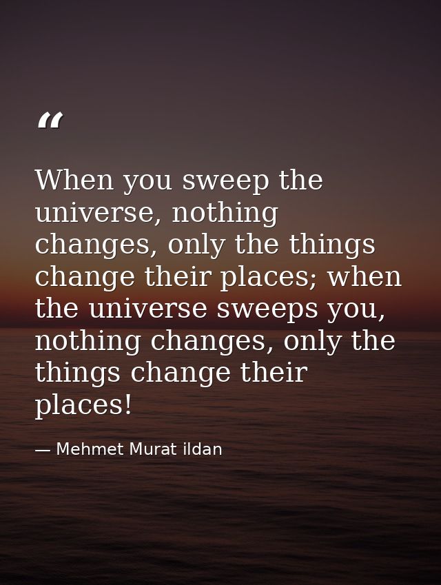 When you sweep the universe, nothing changes, only the things change their places; when the universe sweeps you, nothing — Mehmet Murat ildan
