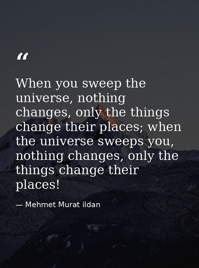 When you sweep the universe, nothing changes, only the things change their places; when the universe sweeps you, nothing — Mehmet Murat ildan