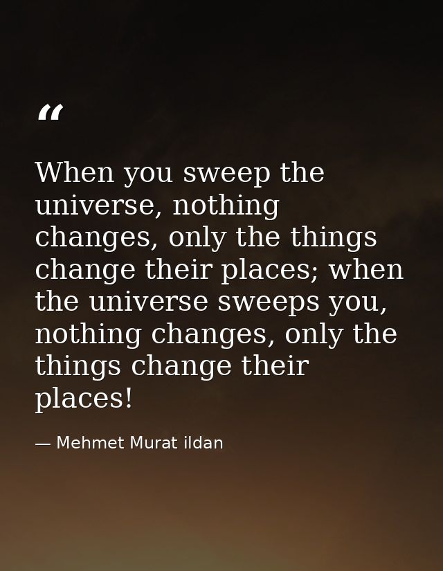 When you sweep the universe, nothing changes, only the things change their places; when the universe sweeps you, nothing — Mehmet Murat ildan