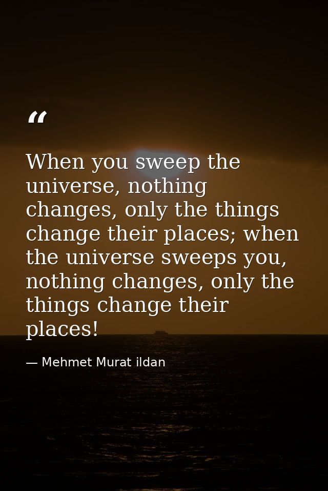 When you sweep the universe, nothing changes, only the things change their places; when the universe sweeps you, nothing — Mehmet Murat ildan