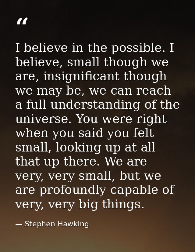 I believe in the possible. I believe, small though we are, insignificant though we may be, we can reach a full understan — Stephen Hawking