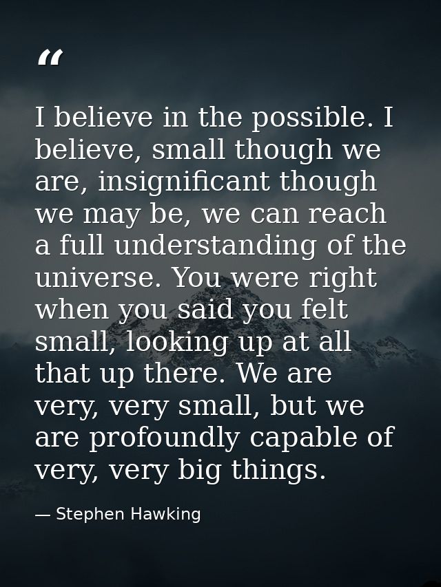 I believe in the possible. I believe, small though we are, insignificant though we may be, we can reach a full understan — Stephen Hawking