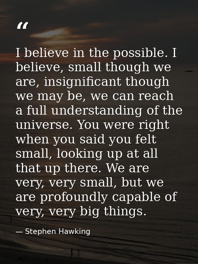 I believe in the possible. I believe, small though we are, insignificant though we may be, we can reach a full understan — Stephen Hawking