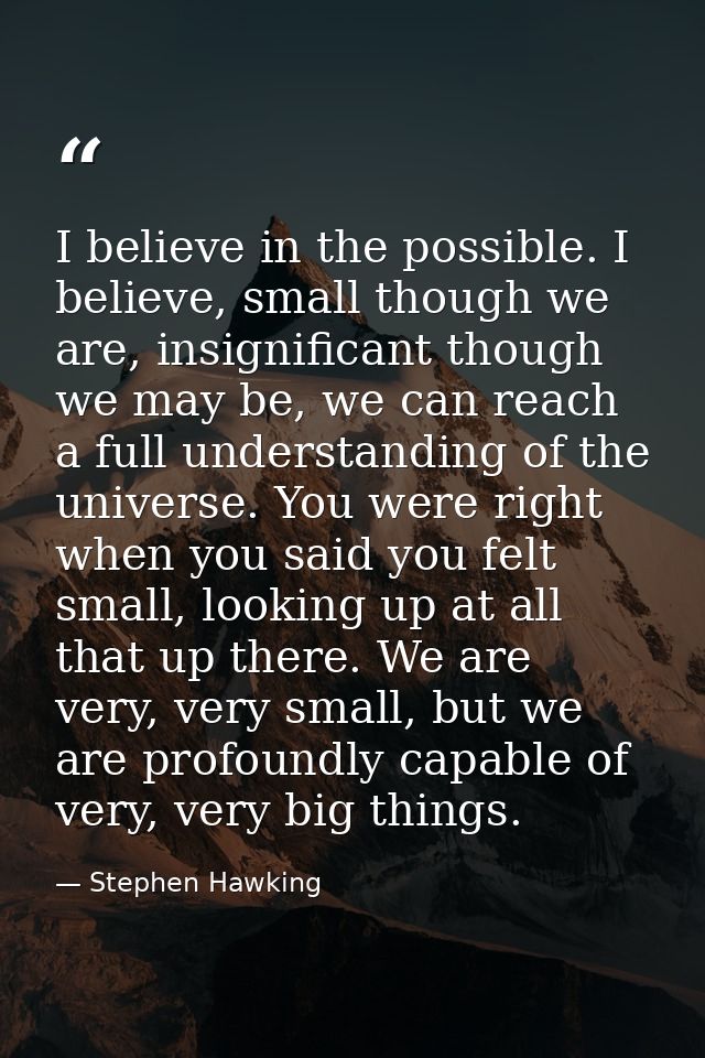 I believe in the possible. I believe, small though we are, insignificant though we may be, we can reach a full understan — Stephen Hawking