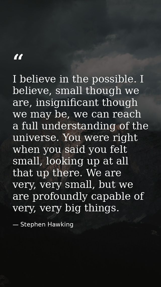 I believe in the possible. I believe, small though we are, insignificant though we may be, we can reach a full understan — Stephen Hawking