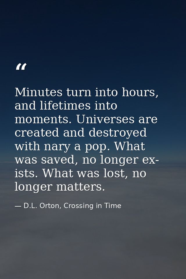 Minutes turn into hours, and lifetimes into moments. Universes are created and destroyed with nary a pop. What was saved — D.L. Orton, Crossing in Time