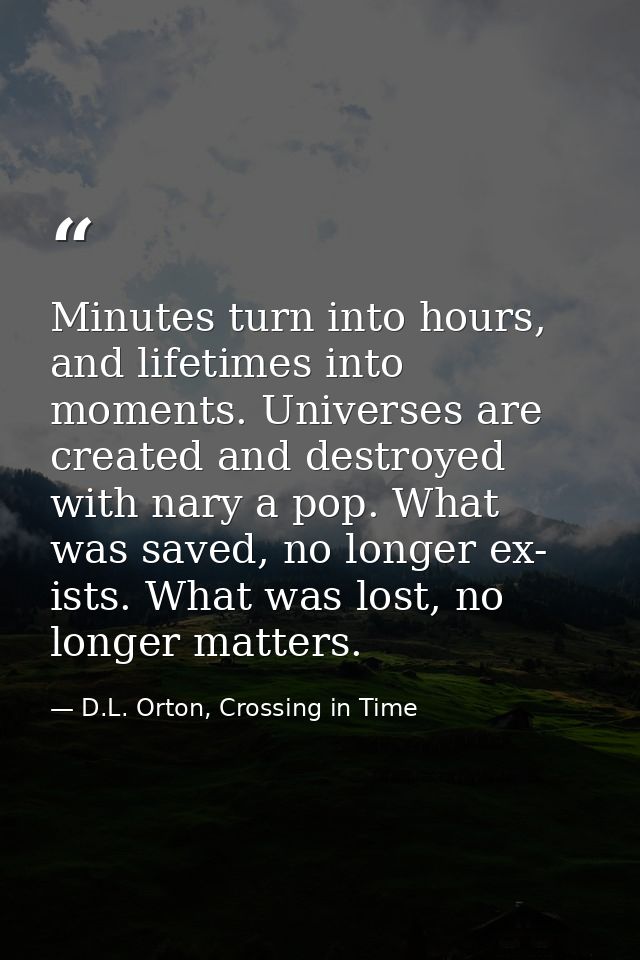 Minutes turn into hours, and lifetimes into moments. Universes are created and destroyed with nary a pop. What was saved — D.L. Orton, Crossing in Time
