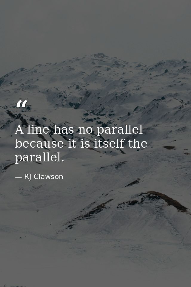 A line has no parallel because it is itself the parallel. — RJ Clawson