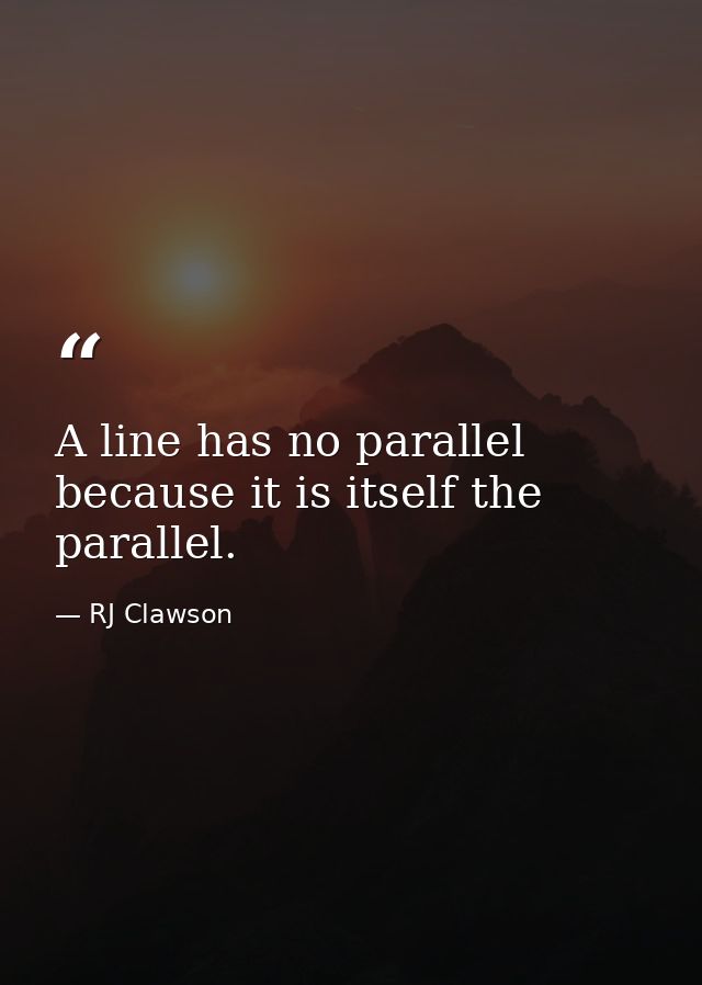 A line has no parallel because it is itself the parallel. — RJ Clawson
