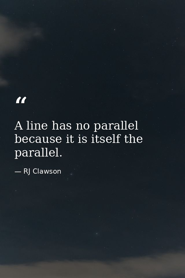 A line has no parallel because it is itself the parallel. — RJ Clawson