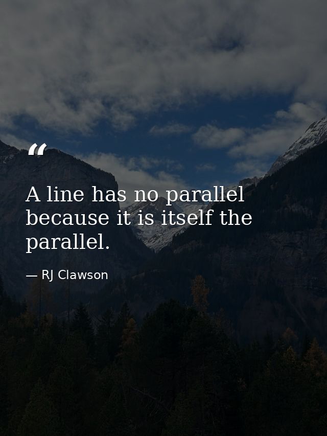 A line has no parallel because it is itself the parallel. — RJ Clawson
