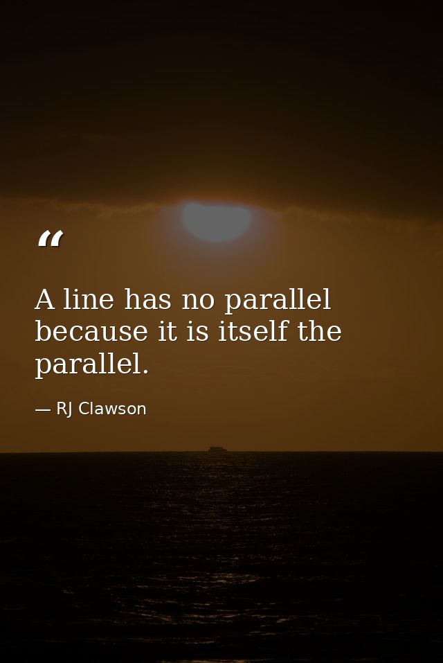 A line has no parallel because it is itself the parallel. — RJ Clawson