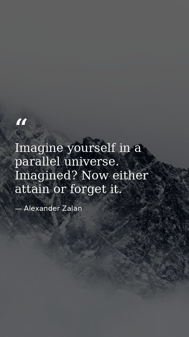 Imagine yourself in a parallel universe. Imagined? Now either attain or forget it. — Alexander Zalan