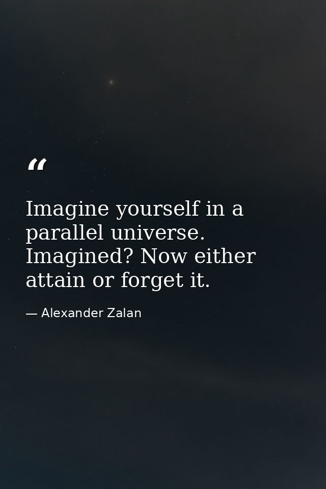 Imagine yourself in a parallel universe. Imagined? Now either attain or forget it. — Alexander Zalan