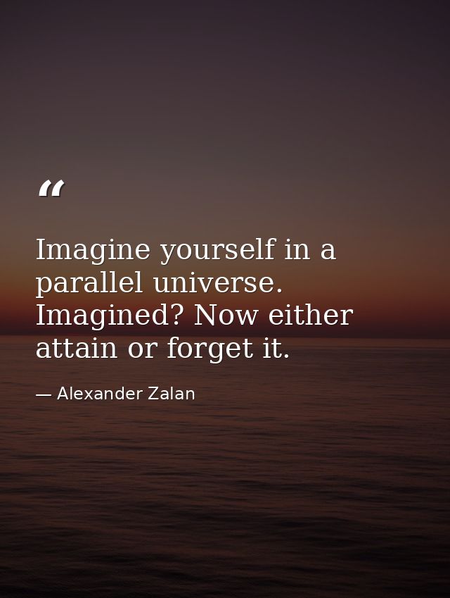 Imagine yourself in a parallel universe. Imagined? Now either attain or forget it. — Alexander Zalan