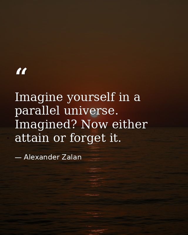 Imagine yourself in a parallel universe. Imagined? Now either attain or forget it. — Alexander Zalan