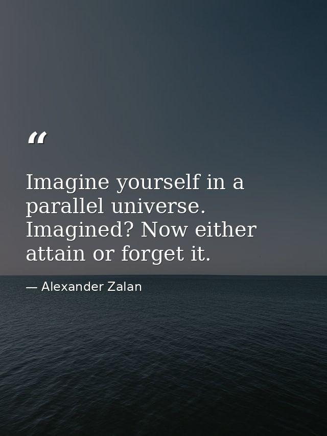 Imagine yourself in a parallel universe. Imagined? Now either attain or forget it. — Alexander Zalan
